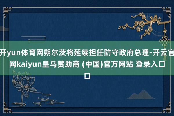 開yun體育網(wǎng)朔爾茨將延續(xù)擔任防守政府總理-開云官網(wǎng)kaiyun皇馬贊助商 (中國)官方網(wǎng)站 登錄入口