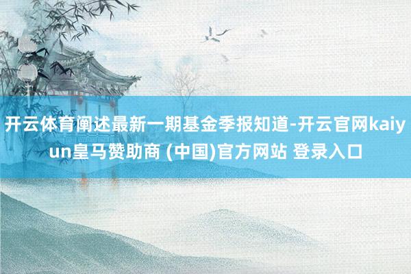 開(kāi)云體育闡述最新一期基金季報(bào)知道-開(kāi)云官網(wǎng)kaiyun皇馬贊助商 (中國(guó))官方網(wǎng)站 登錄入口