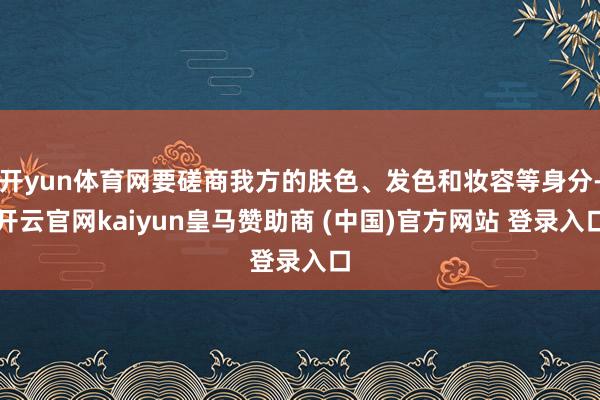 開(kāi)yun體育網(wǎng)要磋商我方的膚色、發(fā)色和妝容等身分-開(kāi)云官網(wǎng)kaiyun皇馬贊助商 (中國(guó))官方網(wǎng)站 登錄入口