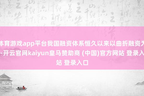 體育游戲app平臺(tái)我國(guó)融資體系恒久以來(lái)以曲折融資為主-開(kāi)云官網(wǎng)kaiyun皇馬贊助商 (中國(guó))官方網(wǎng)站 登錄入口