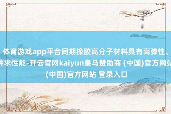 體育游戲app平臺(tái)同期橡膠高分子材料具有高彈性、耐腐蝕等講求性能-開(kāi)云官網(wǎng)kaiyun皇馬贊助商 (中國(guó))官方網(wǎng)站 登錄入口
