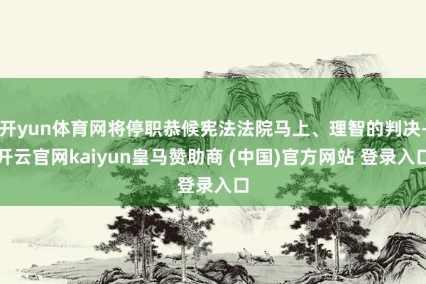 開yun體育網(wǎng)將停職恭候憲法法院馬上、理智的判決-開云官網(wǎng)kaiyun皇馬贊助商 (中國)官方網(wǎng)站 登錄入口