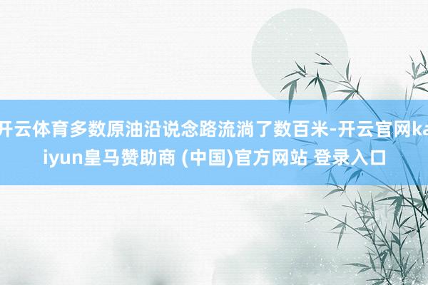 開云體育多數(shù)原油沿說念路流淌了數(shù)百米-開云官網kaiyun皇馬贊助商 (中國)官方網站 登錄入口