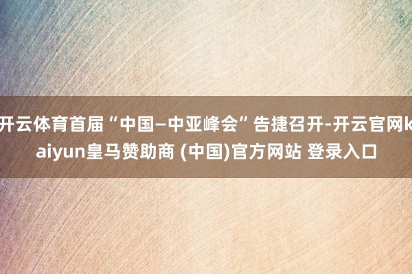 開云體育首屆“中國(guó)—中亞峰會(huì)”告捷召開-開云官網(wǎng)kaiyun皇馬贊助商 (中國(guó))官方網(wǎng)站 登錄入口
