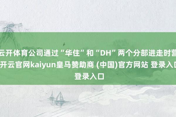 云開體育公司通過“華住”和“DH”兩個(gè)分部進(jìn)走時(shí)營-開云官網(wǎng)kaiyun皇馬贊助商 (中國)官方網(wǎng)站 登錄入口