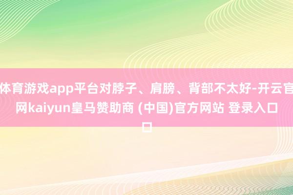 體育游戲app平臺對脖子、肩膀、背部不太好-開云官網(wǎng)kaiyun皇馬贊助商 (中國)官方網(wǎng)站 登錄入口