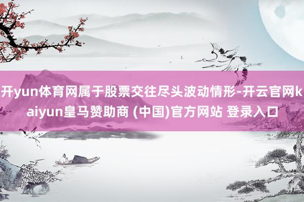 開(kāi)yun體育網(wǎng)屬于股票交往盡頭波動(dòng)情形-開(kāi)云官網(wǎng)kaiyun皇馬贊助商 (中國(guó))官方網(wǎng)站 登錄入口
