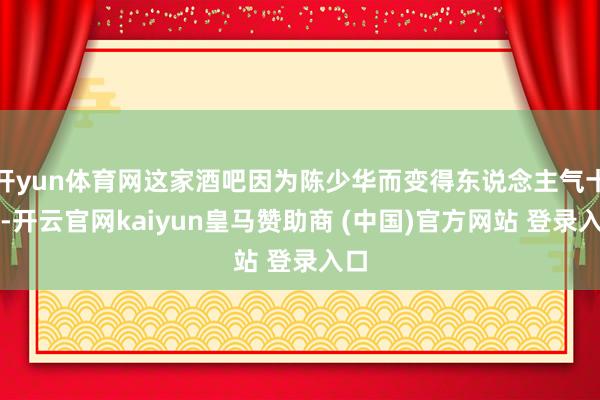 開(kāi)yun體育網(wǎng)這家酒吧因?yàn)殛惿偃A而變得東說(shuō)念主氣十足-開(kāi)云官網(wǎng)kaiyun皇馬贊助商 (中國(guó))官方網(wǎng)站 登錄入口