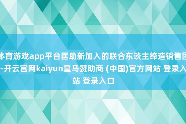 體育游戲app平臺(tái)匡助新加入的聯(lián)合東談主締造銷(xiāo)售團(tuán)隊(duì)-開(kāi)云官網(wǎng)kaiyun皇馬贊助商 (中國(guó))官方網(wǎng)站 登錄入口