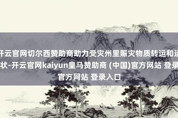 開云官網切爾西贊助商助力受災州里賑災物質轉運和運載行狀-開云官網kaiyun皇馬贊助商 (中國)官方網站 登錄入口