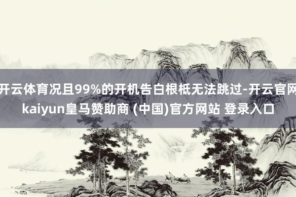 開(kāi)云體育況且99%的開(kāi)機(jī)告白根柢無(wú)法跳過(guò)-開(kāi)云官網(wǎng)kaiyun皇馬贊助商 (中國(guó))官方網(wǎng)站 登錄入口