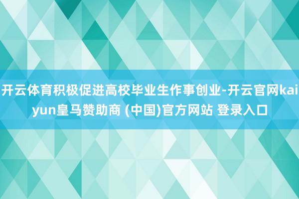 開云體育積極促進(jìn)高校畢業(yè)生作事創(chuàng)業(yè)-開云官網(wǎng)kaiyun皇馬贊助商 (中國(guó))官方網(wǎng)站 登錄入口