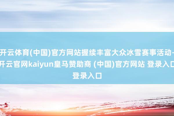 開云體育(中國)官方網(wǎng)站握續(xù)豐富大眾冰雪賽事活動-開云官網(wǎng)kaiyun皇馬贊助商 (中國)官方網(wǎng)站 登錄入口