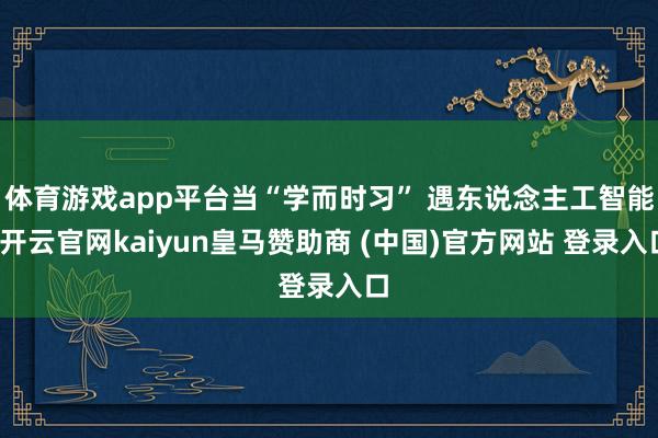 體育游戲app平臺(tái)當(dāng)“學(xué)而時(shí)習(xí)” 遇東說(shuō)念主工智能-開云官網(wǎng)kaiyun皇馬贊助商 (中國(guó))官方網(wǎng)站 登錄入口