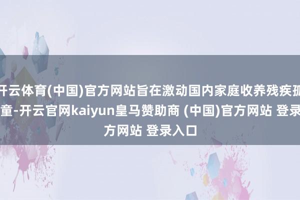 開云體育(中國)官方網(wǎng)站旨在激動國內家庭收養(yǎng)殘疾孤棄兒童-開云官網(wǎng)kaiyun皇馬贊助商 (中國)官方網(wǎng)站 登錄入口