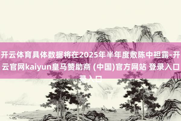 開云體育具體數(shù)據(jù)將在2025年半年度敷陳中袒露-開云官網(wǎng)kaiyun皇馬贊助商 (中國(guó))官方網(wǎng)站 登錄入口