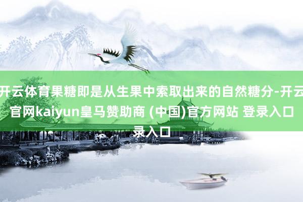 開云體育果糖即是從生果中索取出來的自然糖分-開云官網(wǎng)kaiyun皇馬贊助商 (中國)官方網(wǎng)站 登錄入口