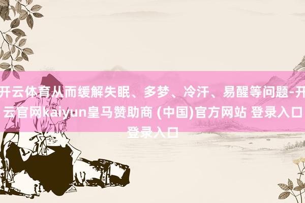 開云體育從而緩解失眠、多夢(mèng)、冷汗、易醒等問題-開云官網(wǎng)kaiyun皇馬贊助商 (中國(guó))官方網(wǎng)站 登錄入口