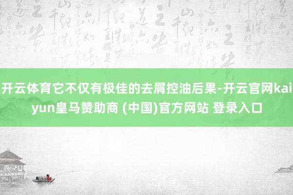 開云體育它不僅有極佳的去屑控油后果-開云官網(wǎng)kaiyun皇馬贊助商 (中國)官方網(wǎng)站 登錄入口