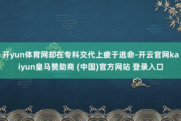 開(kāi)yun體育網(wǎng)卻在專(zhuān)科交代上疲于逃命-開(kāi)云官網(wǎng)kaiyun皇馬贊助商 (中國(guó))官方網(wǎng)站 登錄入口