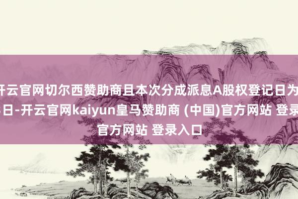 開云官網(wǎng)切爾西贊助商且本次分成派息A股權(quán)登記日為1月23日-開云官網(wǎng)kaiyun皇馬贊助商 (中國)官方網(wǎng)站 登錄入口