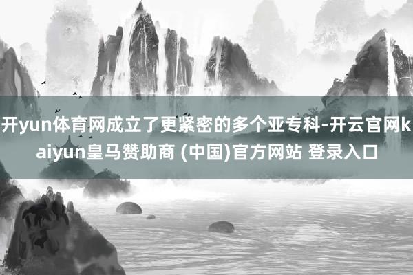 開(kāi)yun體育網(wǎng)成立了更緊密的多個(gè)亞?？?開(kāi)云官網(wǎng)kaiyun皇馬贊助商 (中國(guó))官方網(wǎng)站 登錄入口