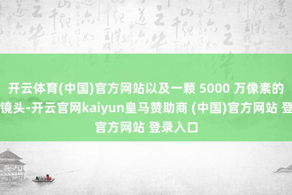 開(kāi)云體育(中國(guó))官方網(wǎng)站以及一顆 5000 萬(wàn)像素的超廣角鏡頭-開(kāi)云官網(wǎng)kaiyun皇馬贊助商 (中國(guó))官方網(wǎng)站 登錄入口