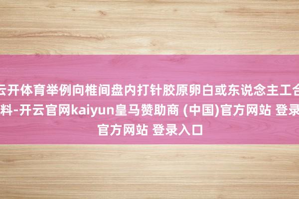 云開體育舉例向椎間盤內(nèi)打針膠原卵白或東說念主工合成材料-開云官網(wǎng)kaiyun皇馬贊助商 (中國)官方網(wǎng)站 登錄入口