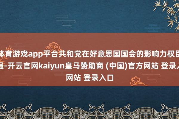體育游戲app平臺(tái)共和黨在好意思國(guó)國(guó)會(huì)的影響力權(quán)臣增強(qiáng)-開(kāi)云官網(wǎng)kaiyun皇馬贊助商 (中國(guó))官方網(wǎng)站 登錄入口