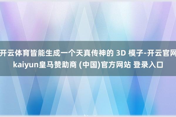 開云體育皆能生成一個天真?zhèn)魃竦?3D 模子-開云官網(wǎng)kaiyun皇馬贊助商 (中國)官方網(wǎng)站 登錄入口
