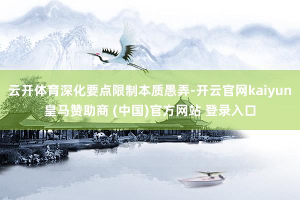 云開體育深化要點限制本質愚弄-開云官網kaiyun皇馬贊助商 (中國)官方網站 登錄入口
