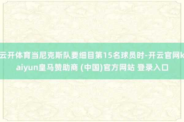 云開體育當尼克斯隊要細目第15名球員時-開云官網(wǎng)kaiyun皇馬贊助商 (中國)官方網(wǎng)站 登錄入口