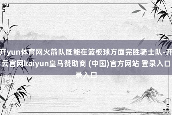 開yun體育網(wǎng)火箭隊既能在籃板球方面完勝騎士隊-開云官網(wǎng)kaiyun皇馬贊助商 (中國)官方網(wǎng)站 登錄入口