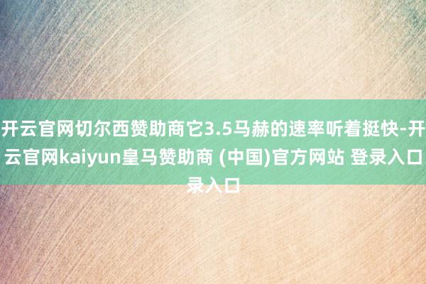 開云官網(wǎng)切爾西贊助商它3.5馬赫的速率聽著挺快-開云官網(wǎng)kaiyun皇馬贊助商 (中國(guó))官方網(wǎng)站 登錄入口