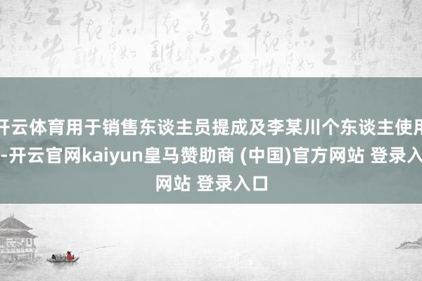 開云體育用于銷售東談主員提成及李某川個(gè)東談主使用等-開云官網(wǎng)kaiyun皇馬贊助商 (中國(guó))官方網(wǎng)站 登錄入口