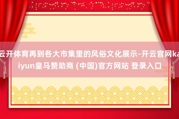 云開(kāi)體育再到各大市集里的風(fēng)俗文化展示-開(kāi)云官網(wǎng)kaiyun皇馬贊助商 (中國(guó))官方網(wǎng)站 登錄入口