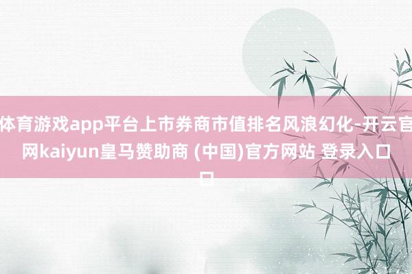體育游戲app平臺(tái)上市券商市值排名風(fēng)浪幻化-開云官網(wǎng)kaiyun皇馬贊助商 (中國)官方網(wǎng)站 登錄入口