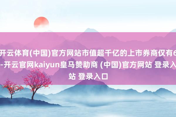 開云體育(中國)官方網(wǎng)站市值超千億的上市券商僅有6家-開云官網(wǎng)kaiyun皇馬贊助商 (中國)官方網(wǎng)站 登錄入口
