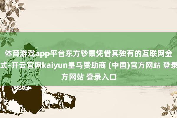 體育游戲app平臺(tái)　　東方鈔票憑借其獨(dú)有的互聯(lián)網(wǎng)金融形式-開(kāi)云官網(wǎng)kaiyun皇馬贊助商 (中國(guó))官方網(wǎng)站 登錄入口