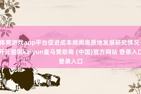體育游戲app平臺(tái)促進(jìn)成本阛阓高質(zhì)地發(fā)展研究情況-開云官網(wǎng)kaiyun皇馬贊助商 (中國(guó))官方網(wǎng)站 登錄入口