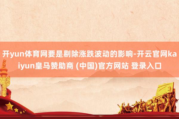 開(kāi)yun體育網(wǎng)要是剔除漲跌波動(dòng)的影響-開(kāi)云官網(wǎng)kaiyun皇馬贊助商 (中國(guó))官方網(wǎng)站 登錄入口