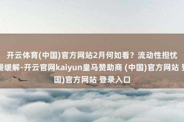 開云體育(中國)官方網(wǎng)站　　2月何如看？流動性擔(dān)憂有望慢慢緩解-開云官網(wǎng)kaiyun皇馬贊助商 (中國)官方網(wǎng)站 登錄入口