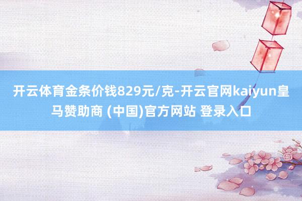 開云體育金條價(jià)錢829元/克-開云官網(wǎng)kaiyun皇馬贊助商 (中國)官方網(wǎng)站 登錄入口