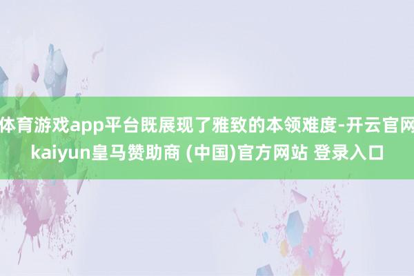 體育游戲app平臺(tái)既展現(xiàn)了雅致的本領(lǐng)難度-開(kāi)云官網(wǎng)kaiyun皇馬贊助商 (中國(guó))官方網(wǎng)站 登錄入口