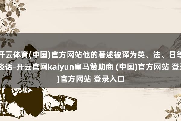 開云體育(中國)官方網(wǎng)站他的著述被譯為英、法、日等12種談話-開云官網(wǎng)kaiyun皇馬贊助商 (中國)官方網(wǎng)站 登錄入口