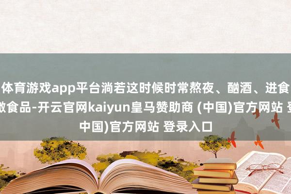 體育游戲app平臺淌若這時候時常熬夜、酗酒、進食辛辣刺激食品-開云官網(wǎng)kaiyun皇馬贊助商 (中國)官方網(wǎng)站 登錄入口