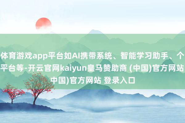 體育游戲app平臺如AI攜帶系統(tǒng)、智能學(xué)習(xí)助手、個性化學(xué)習(xí)平臺等-開云官網(wǎng)kaiyun皇馬贊助商 (中國)官方網(wǎng)站 登錄入口