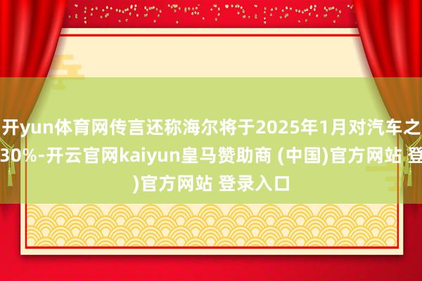 開(kāi)yun體育網(wǎng)傳言還稱海爾將于2025年1月對(duì)汽車(chē)之家裁人30%-開(kāi)云官網(wǎng)kaiyun皇馬贊助商 (中國(guó))官方網(wǎng)站 登錄入口