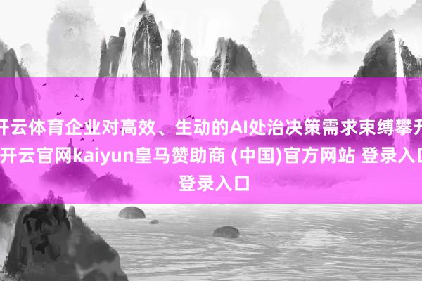 開云體育企業(yè)對高效、生動的AI處治決策需求束縛攀升-開云官網(wǎng)kaiyun皇馬贊助商 (中國)官方網(wǎng)站 登錄入口
