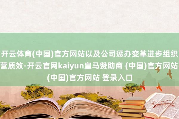 開云體育(中國)官方網(wǎng)站以及公司懲辦變革進(jìn)步組織著力和運(yùn)營質(zhì)效-開云官網(wǎng)kaiyun皇馬贊助商 (中國)官方網(wǎng)站 登錄入口